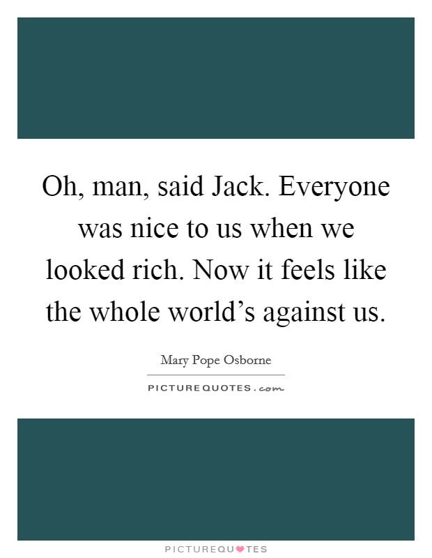Oh, man, said Jack. Everyone was nice to us when we looked rich. Now it feels like the whole world's against us. Picture Quote #1