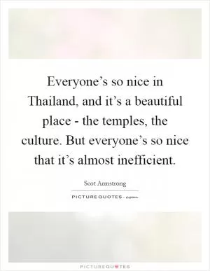 Everyone’s so nice in Thailand, and it’s a beautiful place - the temples, the culture. But everyone’s so nice that it’s almost inefficient Picture Quote #1