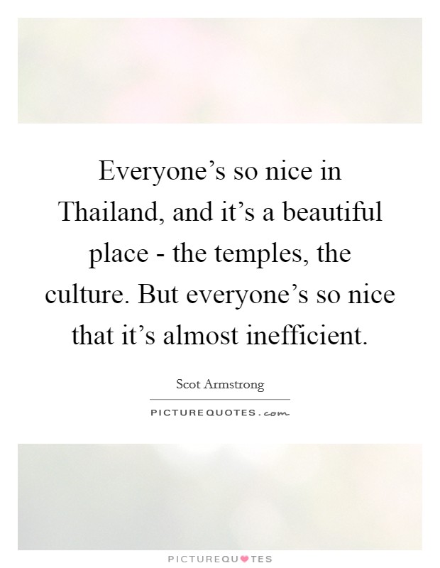 Everyone's so nice in Thailand, and it's a beautiful place - the temples, the culture. But everyone's so nice that it's almost inefficient. Picture Quote #1