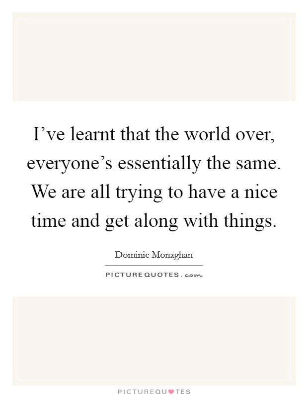I've learnt that the world over, everyone's essentially the same. We are all trying to have a nice time and get along with things. Picture Quote #1