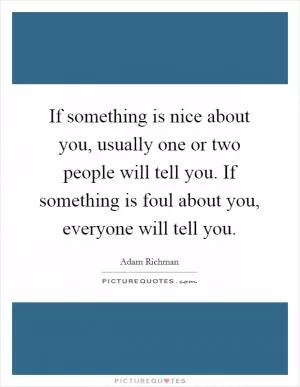 If something is nice about you, usually one or two people will tell you. If something is foul about you, everyone will tell you Picture Quote #1