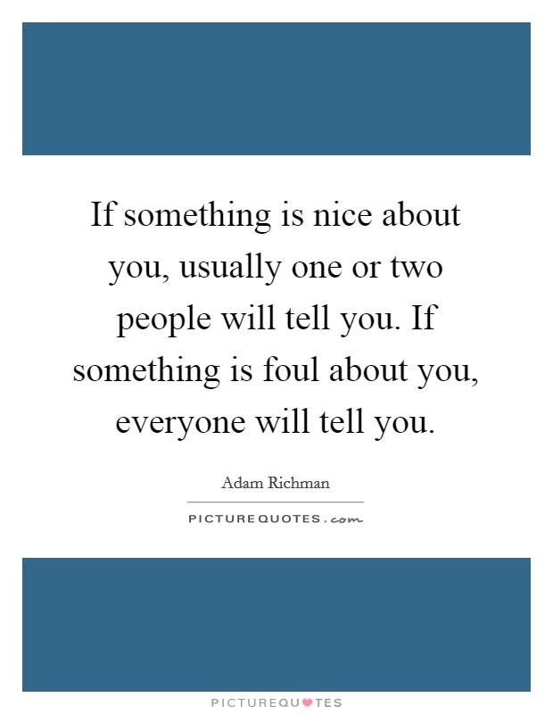 If something is nice about you, usually one or two people will tell you. If something is foul about you, everyone will tell you. Picture Quote #1