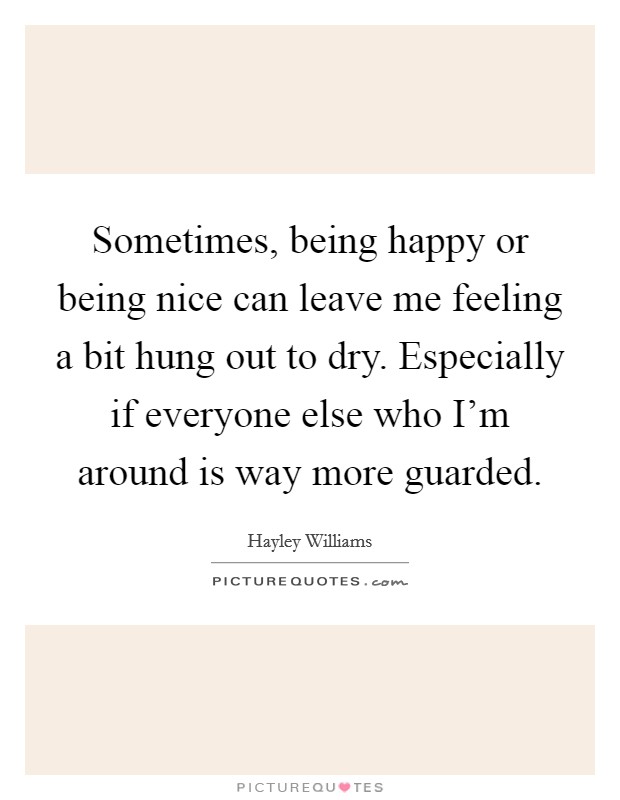 Sometimes, being happy or being nice can leave me feeling a bit hung out to dry. Especially if everyone else who I'm around is way more guarded. Picture Quote #1