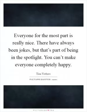 Everyone for the most part is really nice. There have always been jokes, but that’s part of being in the spotlight. You can’t make everyone completely happy Picture Quote #1