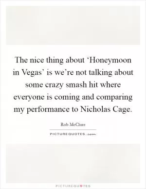 The nice thing about ‘Honeymoon in Vegas’ is we’re not talking about some crazy smash hit where everyone is coming and comparing my performance to Nicholas Cage Picture Quote #1