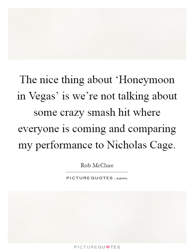 The nice thing about ‘Honeymoon in Vegas' is we're not talking about some crazy smash hit where everyone is coming and comparing my performance to Nicholas Cage. Picture Quote #1