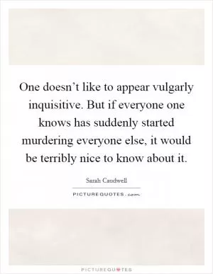 One doesn’t like to appear vulgarly inquisitive. But if everyone one knows has suddenly started murdering everyone else, it would be terribly nice to know about it Picture Quote #1