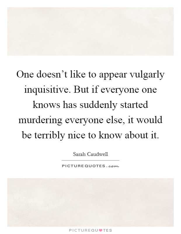 One doesn't like to appear vulgarly inquisitive. But if everyone one knows has suddenly started murdering everyone else, it would be terribly nice to know about it. Picture Quote #1
