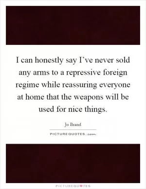 I can honestly say I’ve never sold any arms to a repressive foreign regime while reassuring everyone at home that the weapons will be used for nice things Picture Quote #1
