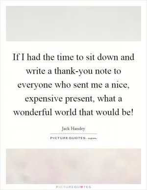 If I had the time to sit down and write a thank-you note to everyone who sent me a nice, expensive present, what a wonderful world that would be! Picture Quote #1