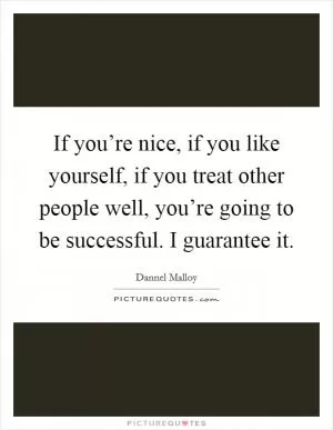 If you’re nice, if you like yourself, if you treat other people well, you’re going to be successful. I guarantee it Picture Quote #1