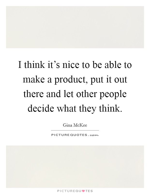 I think it's nice to be able to make a product, put it out there and let other people decide what they think. Picture Quote #1