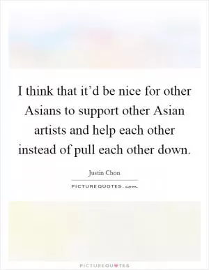 I think that it’d be nice for other Asians to support other Asian artists and help each other instead of pull each other down Picture Quote #1