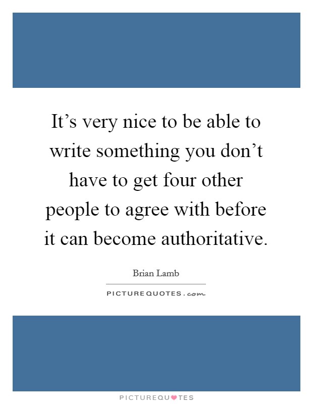 It's very nice to be able to write something you don't have to get four other people to agree with before it can become authoritative. Picture Quote #1
