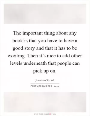 The important thing about any book is that you have to have a good story and that it has to be exciting. Then it’s nice to add other levels underneath that people can pick up on Picture Quote #1