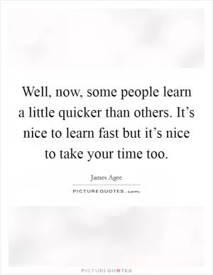 Well, now, some people learn a little quicker than others. It’s nice to learn fast but it’s nice to take your time too Picture Quote #1