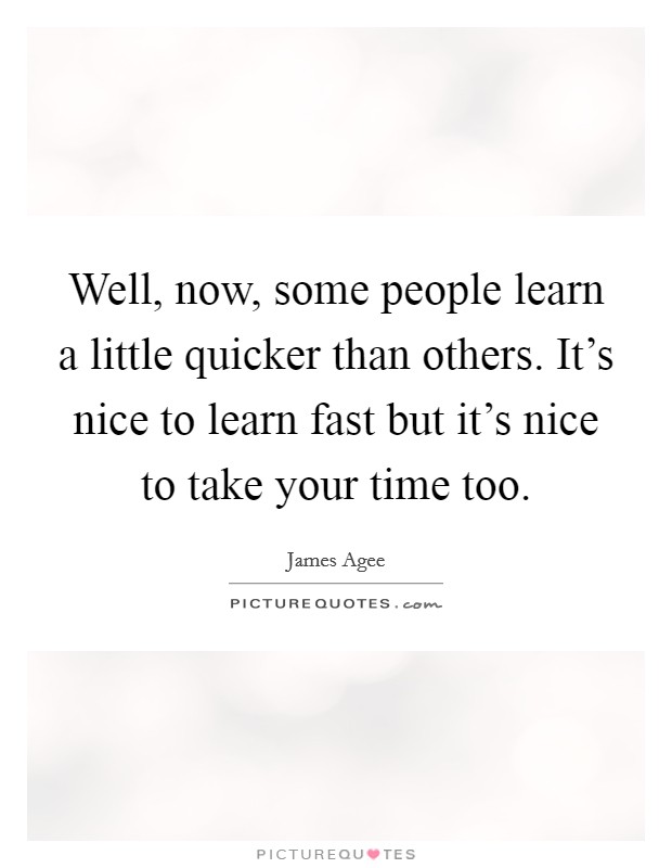 Well, now, some people learn a little quicker than others. It's nice to learn fast but it's nice to take your time too. Picture Quote #1