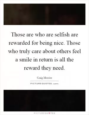 Those are who are selfish are rewarded for being nice. Those who truly care about others feel a smile in return is all the reward they need Picture Quote #1