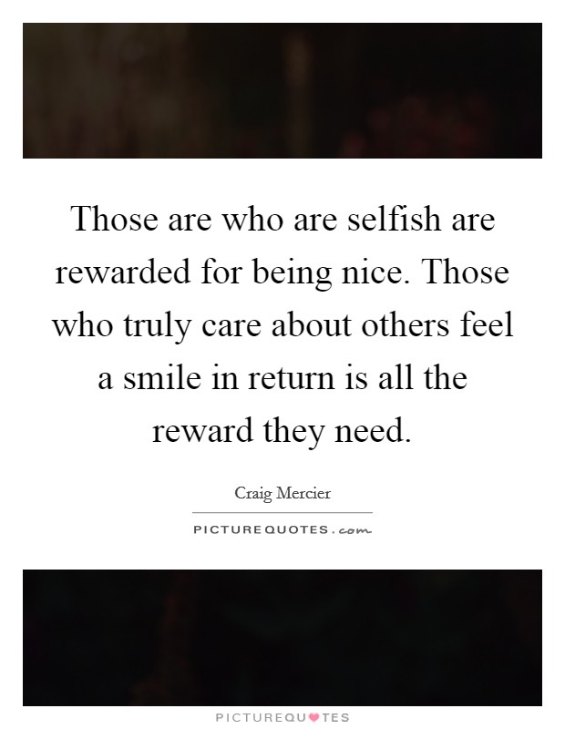 Those are who are selfish are rewarded for being nice. Those who truly care about others feel a smile in return is all the reward they need. Picture Quote #1