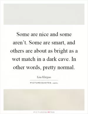 Some are nice and some aren’t. Some are smart, and others are about as bright as a wet match in a dark cave. In other words, pretty normal Picture Quote #1