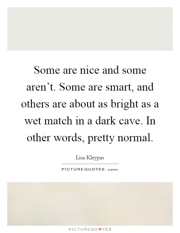 Some are nice and some aren't. Some are smart, and others are about as bright as a wet match in a dark cave. In other words, pretty normal. Picture Quote #1