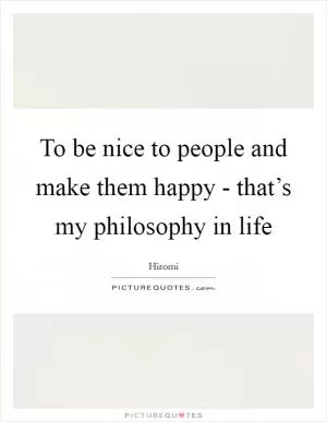 To be nice to people and make them happy - that’s my philosophy in life Picture Quote #1
