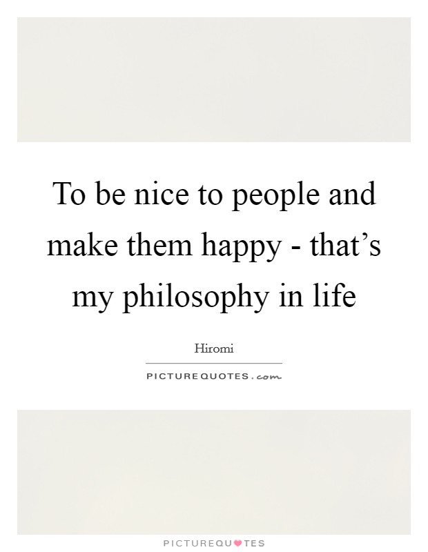 To be nice to people and make them happy - that's my philosophy in life Picture Quote #1