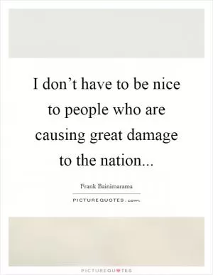 I don’t have to be nice to people who are causing great damage to the nation Picture Quote #1