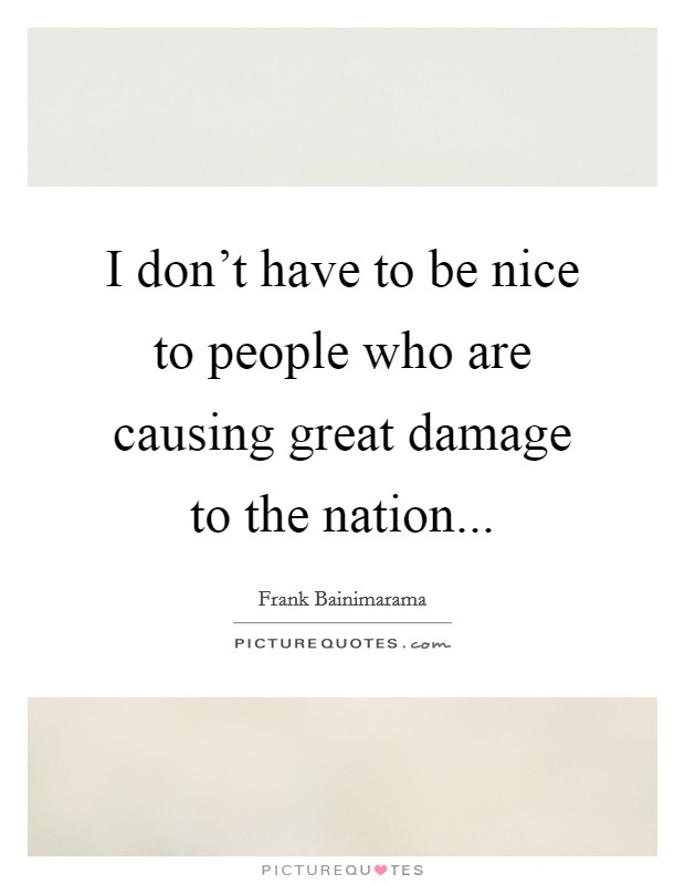 I don't have to be nice to people who are causing great damage to the nation... Picture Quote #1