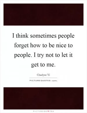 I think sometimes people forget how to be nice to people. I try not to let it get to me Picture Quote #1