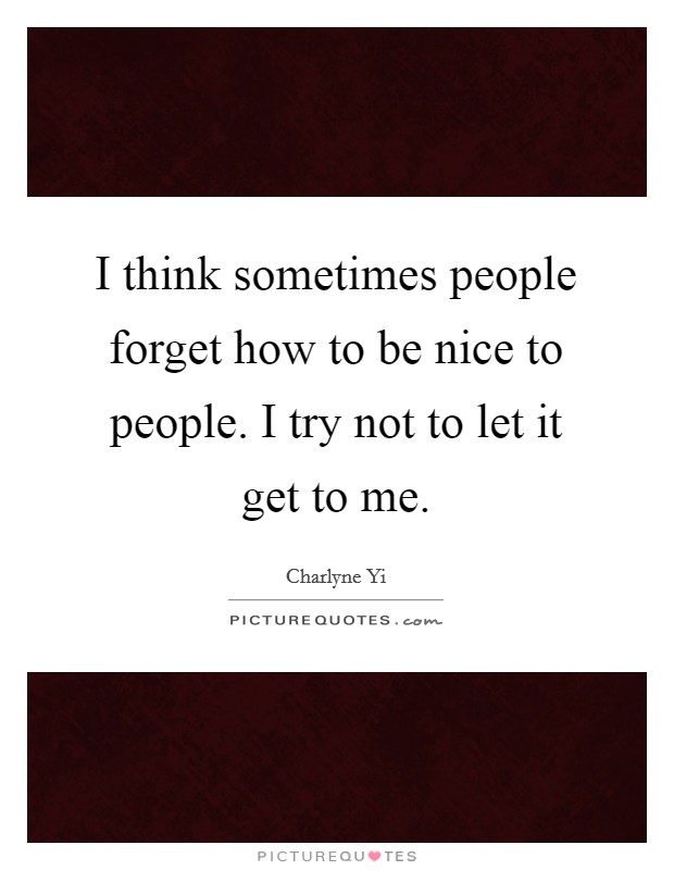 I think sometimes people forget how to be nice to people. I try not to let it get to me. Picture Quote #1