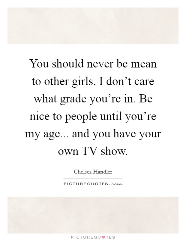 You should never be mean to other girls. I don't care what grade you're in. Be nice to people until you're my age... and you have your own TV show. Picture Quote #1