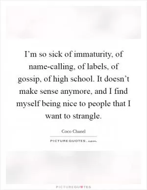 I’m so sick of immaturity, of name-calling, of labels, of gossip, of high school. It doesn’t make sense anymore, and I find myself being nice to people that I want to strangle Picture Quote #1