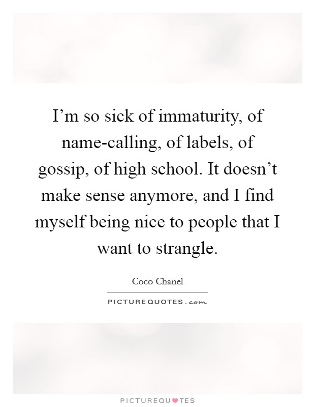 I'm so sick of immaturity, of name-calling, of labels, of gossip, of high school. It doesn't make sense anymore, and I find myself being nice to people that I want to strangle. Picture Quote #1