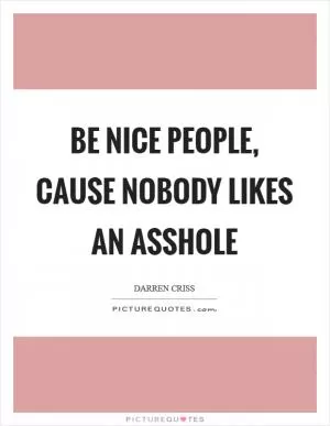 Be nice people, cause nobody likes an asshole Picture Quote #1