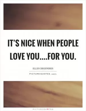 It’s nice when people love you....for you Picture Quote #1