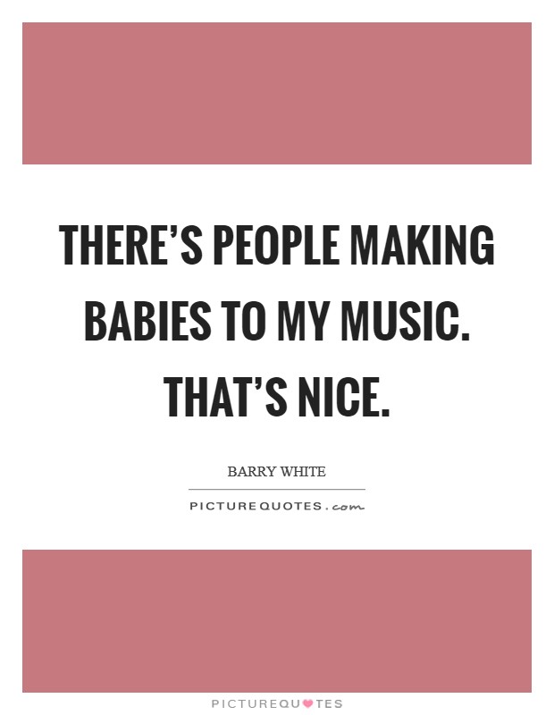 There's people making babies to my music. That's nice. Picture Quote #1