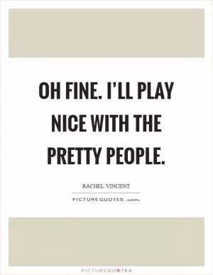 Oh fine. I’ll play nice with the pretty people Picture Quote #1
