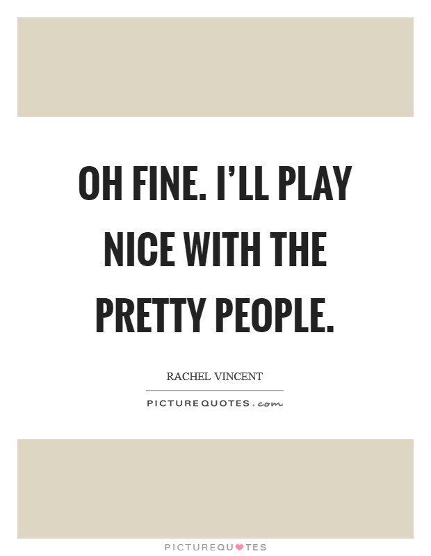 Oh fine. I'll play nice with the pretty people. Picture Quote #1