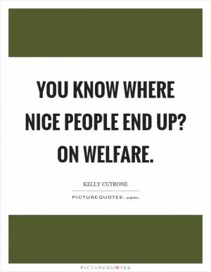 You know where nice people end up? On welfare Picture Quote #1