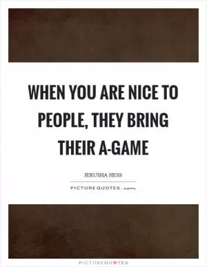 When you are nice to people, they bring their A-game Picture Quote #1
