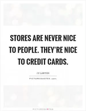 Stores are never nice to people. They’re nice to credit cards Picture Quote #1