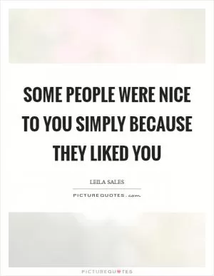 Some people were nice to you simply because they liked you Picture Quote #1