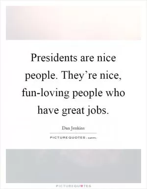 Presidents are nice people. They’re nice, fun-loving people who have great jobs Picture Quote #1