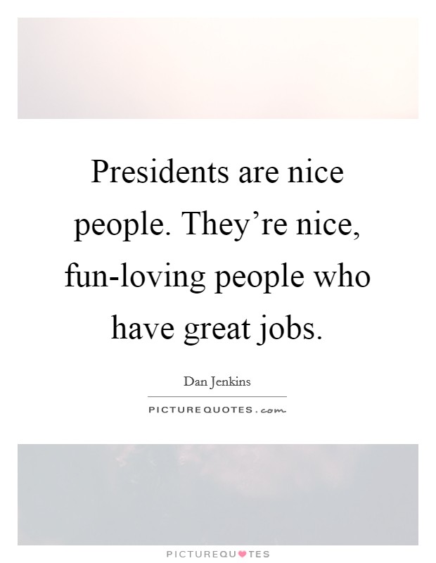 Presidents are nice people. They're nice, fun-loving people who have great jobs. Picture Quote #1