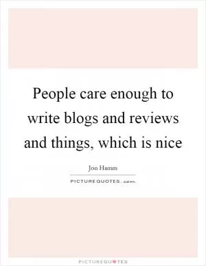 People care enough to write blogs and reviews and things, which is nice Picture Quote #1