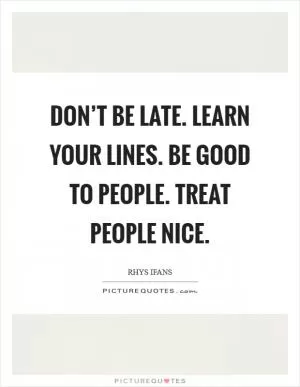 Don’t be late. Learn your lines. Be good to people. Treat people nice Picture Quote #1