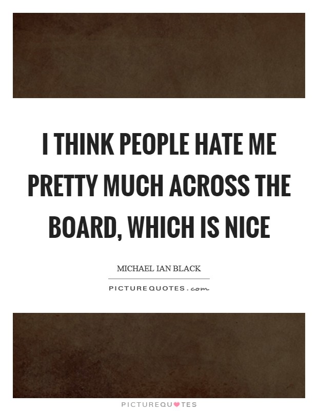 I think people hate me pretty much across the board, which is nice Picture Quote #1