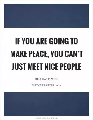 If you are going to make peace, you can’t just meet nice people Picture Quote #1