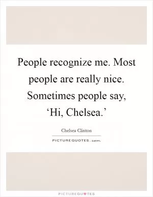 People recognize me. Most people are really nice. Sometimes people say, ‘Hi, Chelsea.’ Picture Quote #1